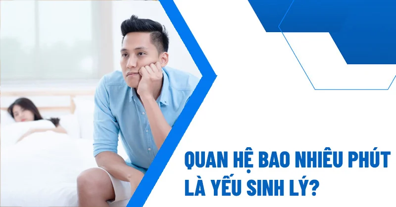 Quan hệ bao nhiêu phút là yếu sinh lý? Biện pháp cải thiện ra sao?